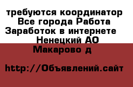 требуются координатор - Все города Работа » Заработок в интернете   . Ненецкий АО,Макарово д.